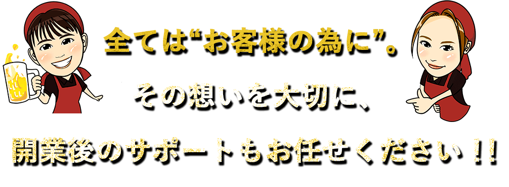 全ては“お客様の為に”。その想いを大切に、開業後のサポートもお任せください！！