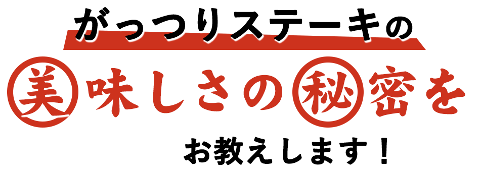 がっつりステーキの 美味しさの秘密をお教えします！