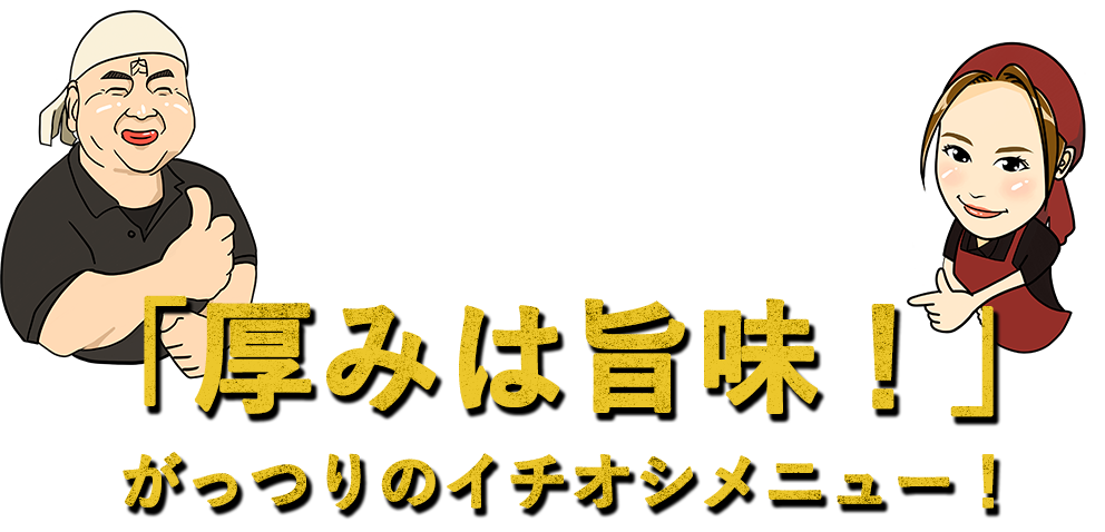 「厚みは旨味！」 がっつりのイチオシメニュー！